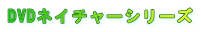 DVD�l�C�`���[�V���[�Y

